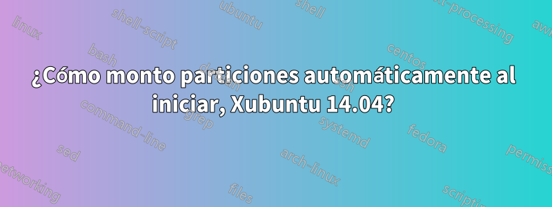 ¿Cómo monto particiones automáticamente al iniciar, Xubuntu 14.04?