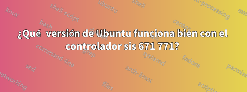 ¿Qué versión de Ubuntu funciona bien con el controlador sis 671 771?