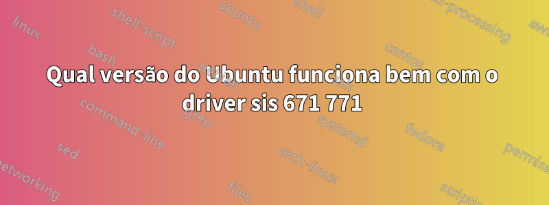Qual versão do Ubuntu funciona bem com o driver sis 671 771