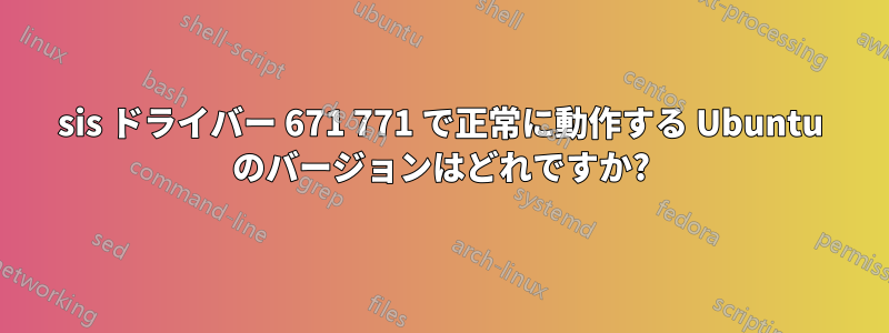 sis ドライバー 671 771 で正常に動作する Ubuntu のバージョンはどれですか?