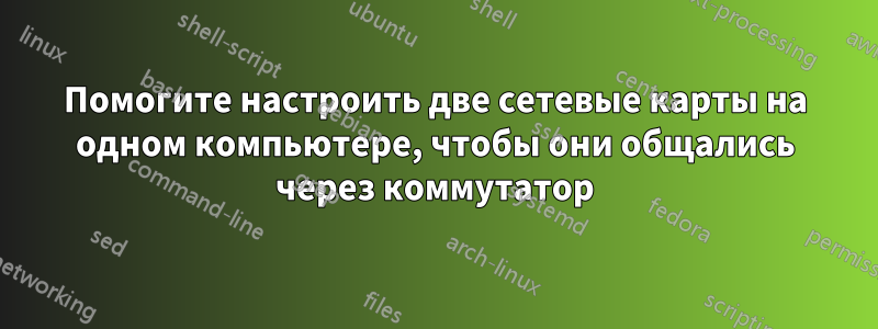 Помогите настроить две сетевые карты на одном компьютере, чтобы они общались через коммутатор