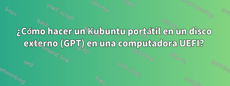 ¿Cómo hacer un Kubuntu portátil en un disco externo (GPT) en una computadora UEFI?