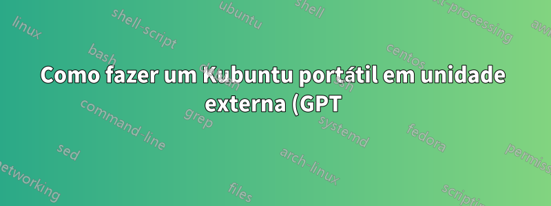 Como fazer um Kubuntu portátil em unidade externa (GPT) em um computador UEFI?