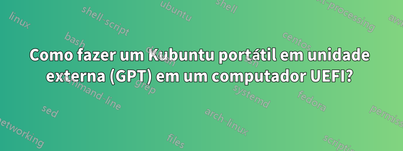 Como fazer um Kubuntu portátil em unidade externa (GPT) em um computador UEFI?