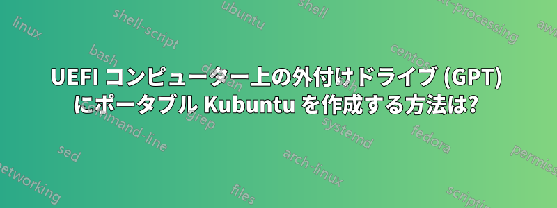 UEFI コンピューター上の外付けドライブ (GPT) にポータブル Kubuntu を作成する方法は?