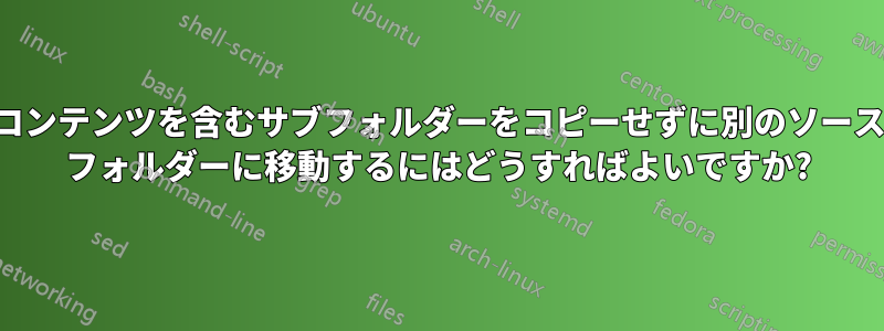 コンテンツを含むサブフォルダーをコピーせずに別のソース フォルダーに移動するにはどうすればよいですか?