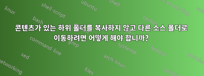콘텐츠가 있는 하위 폴더를 복사하지 않고 다른 소스 폴더로 이동하려면 어떻게 해야 합니까?