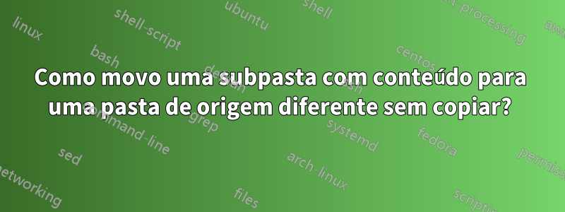 Como movo uma subpasta com conteúdo para uma pasta de origem diferente sem copiar?