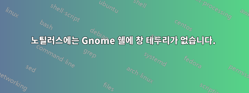 노틸러스에는 Gnome 쉘에 창 테두리가 없습니다.