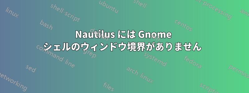 Nautilus には Gnome シェルのウィンドウ境界がありません 