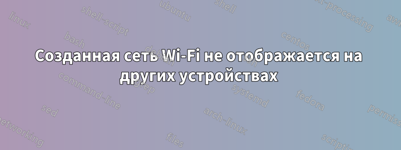Созданная сеть Wi-Fi не отображается на других устройствах