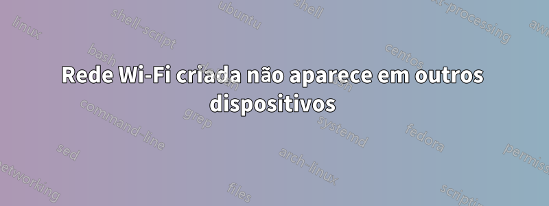 Rede Wi-Fi criada não aparece em outros dispositivos