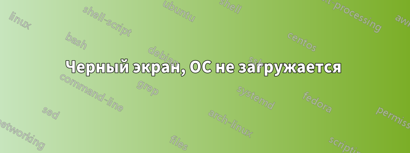 Черный экран, ОС не загружается