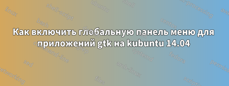 Как включить глобальную панель меню для приложений gtk на kubuntu 14.04