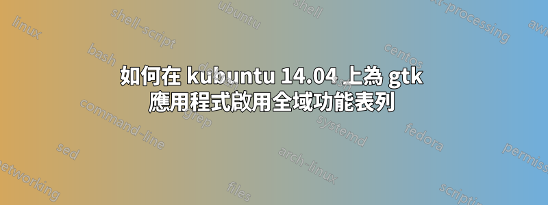 如何在 kubuntu 14.04 上為 gtk 應用程式啟用全域功能表列