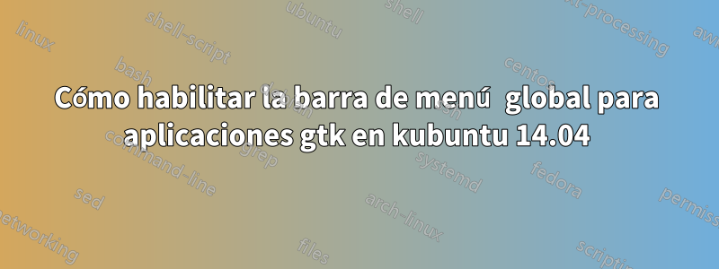 Cómo habilitar la barra de menú global para aplicaciones gtk en kubuntu 14.04
