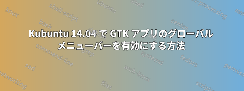 Kubuntu 14.04 で GTK アプリのグローバル メニューバーを有効にする方法