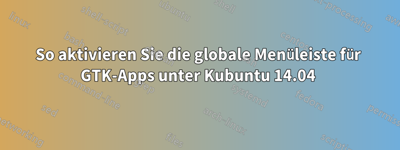 So aktivieren Sie die globale Menüleiste für GTK-Apps unter Kubuntu 14.04