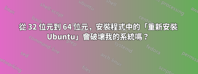 從 32 位元到 64 位元，安裝程式中的「重新安裝 Ubuntu」會破壞我的系統嗎？