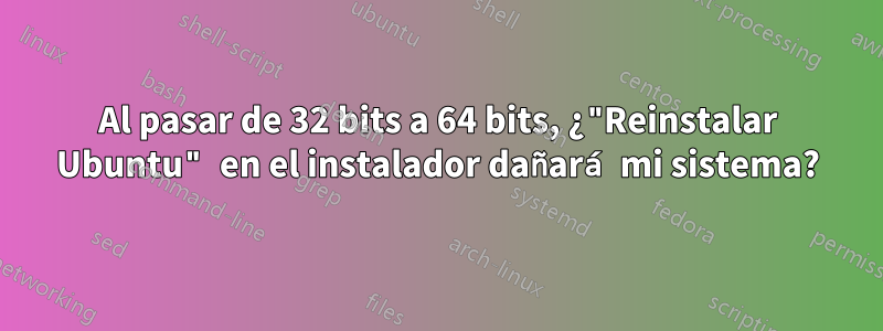 Al pasar de 32 bits a 64 bits, ¿"Reinstalar Ubuntu" en el instalador dañará mi sistema?