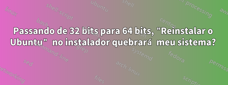 Passando de 32 bits para 64 bits, "Reinstalar o Ubuntu" no instalador quebrará meu sistema?
