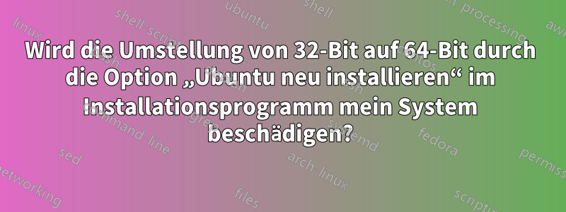 Wird die Umstellung von 32-Bit auf 64-Bit durch die Option „Ubuntu neu installieren“ im Installationsprogramm mein System beschädigen?