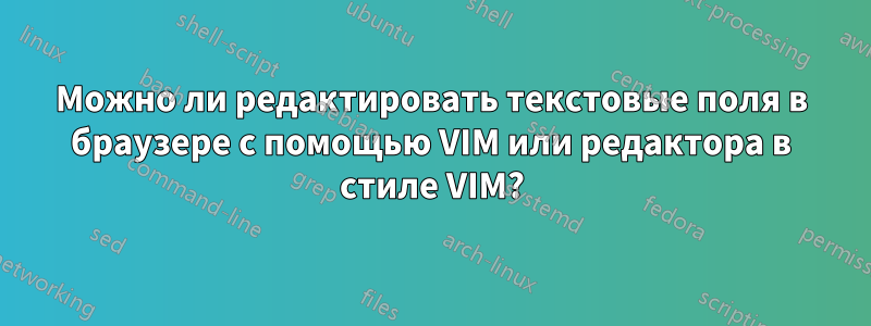 Можно ли редактировать текстовые поля в браузере с помощью VIM или редактора в стиле VIM?