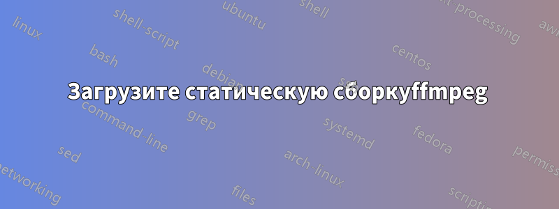 Загрузите статическую сборкуffmpeg