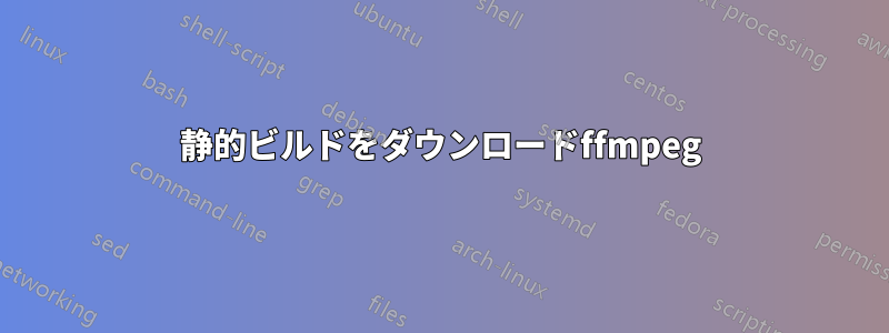 静的ビルドをダウンロードffmpeg