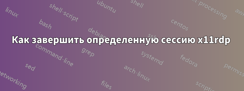 Как завершить определенную сессию x11rdp