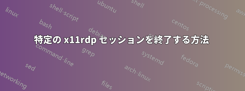 特定の x11rdp セッションを終了する方法