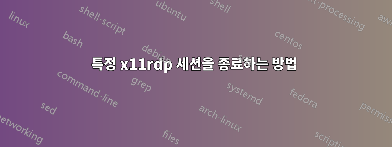 특정 x11rdp 세션을 종료하는 방법