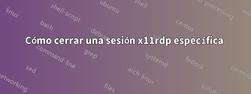Cómo cerrar una sesión x11rdp específica