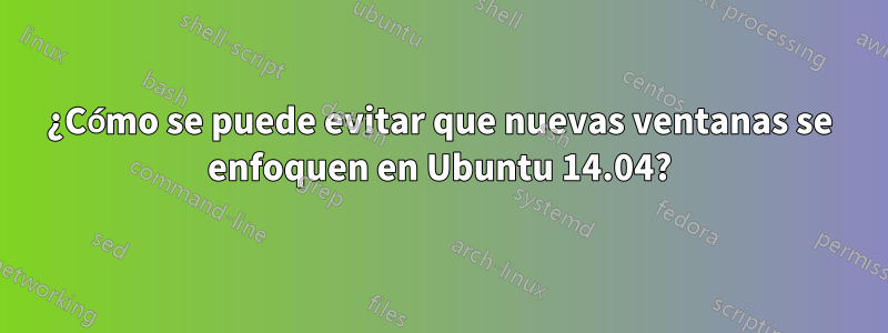 ¿Cómo se puede evitar que nuevas ventanas se enfoquen en Ubuntu 14.04?