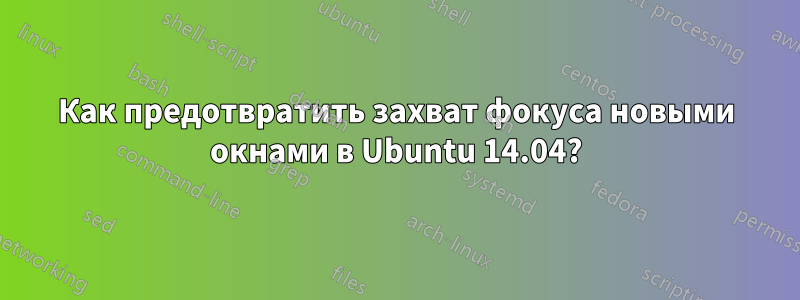 Как предотвратить захват фокуса новыми окнами в Ubuntu 14.04?