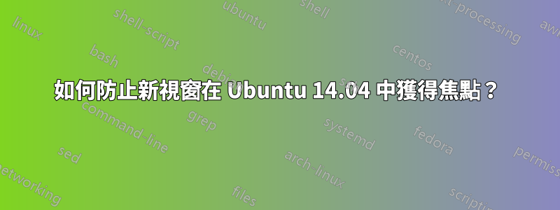 如何防止新視窗在 Ubuntu 14.04 中獲得焦點？