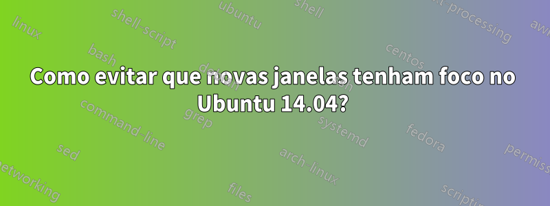 Como evitar que novas janelas tenham foco no Ubuntu 14.04?