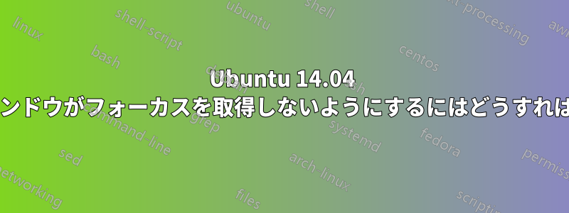 Ubuntu 14.04 で新しいウィンドウがフォーカスを取得しないようにするにはどうすればよいですか?