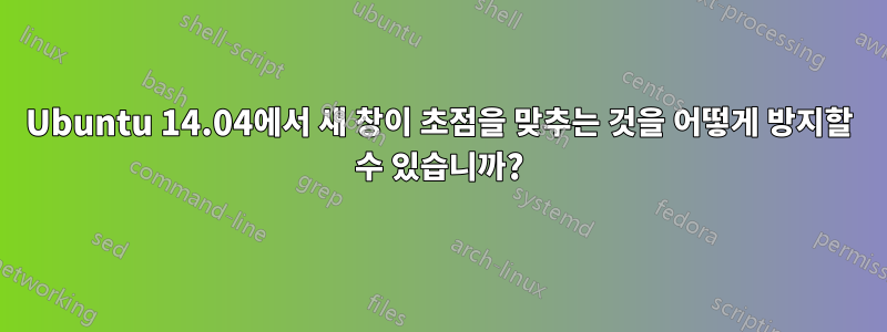 Ubuntu 14.04에서 새 창이 초점을 맞추는 것을 어떻게 방지할 수 있습니까?