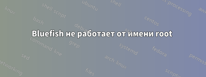 Bluefish не работает от имени root