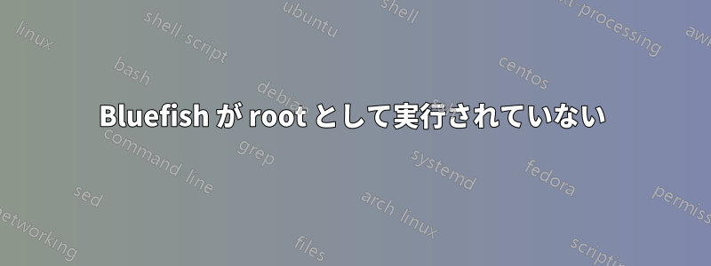 Bluefish が root として実行されていない