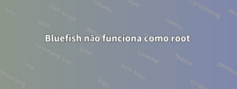 Bluefish não funciona como root