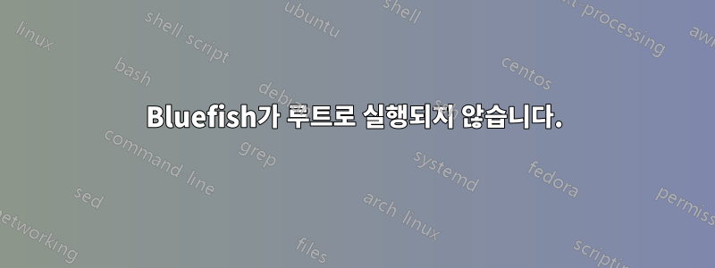 Bluefish가 루트로 실행되지 않습니다.