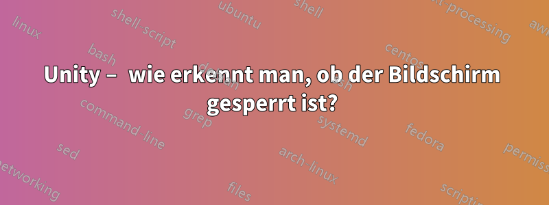 Unity – wie erkennt man, ob der Bildschirm gesperrt ist?