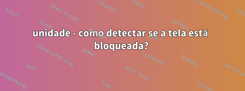 unidade - como detectar se a tela está bloqueada?