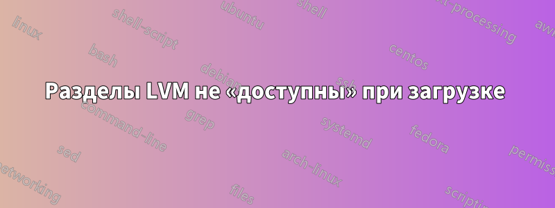 Разделы LVM не «доступны» при загрузке