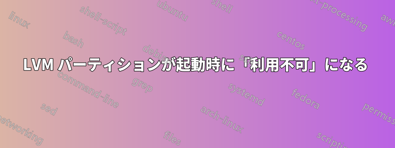 LVM パーティションが起動時に「利用不可」になる