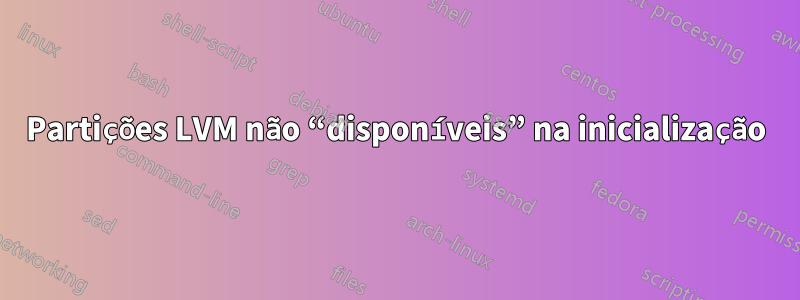 Partições LVM não “disponíveis” na inicialização