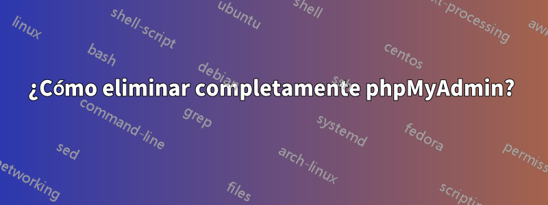 ¿Cómo eliminar completamente phpMyAdmin?