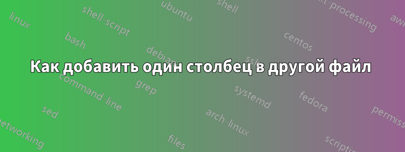 Как добавить один столбец в другой файл